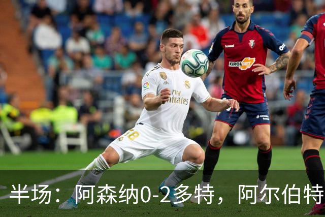 半场：阿森纳0-2多特，阿尔伯特闪击，卡雷察斯兜射破门