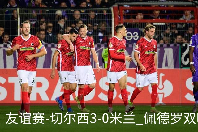 友谊赛-切尔西3-0米兰 佩德罗双响凯塞多世界波米兰全场0射正